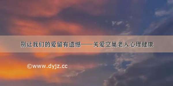 别让我们的爱留有遗憾——关爱空巢老人心理健康