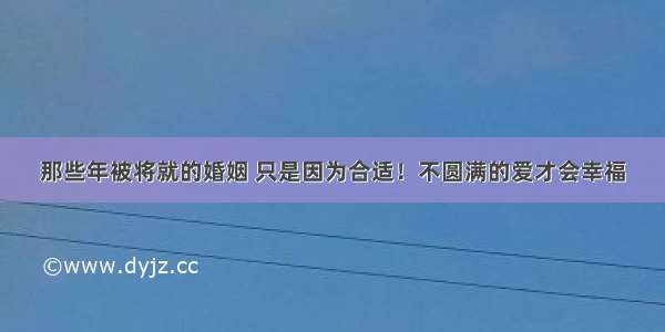 那些年被将就的婚姻 只是因为合适！不圆满的爱才会幸福