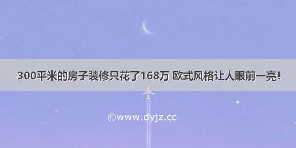 300平米的房子装修只花了168万 欧式风格让人眼前一亮！