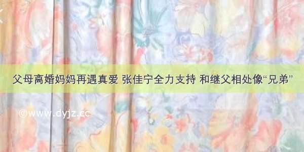 父母离婚妈妈再遇真爱 张佳宁全力支持 和继父相处像“兄弟”