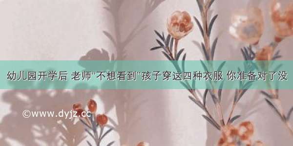 幼儿园开学后 老师“不想看到”孩子穿这四种衣服 你准备对了没