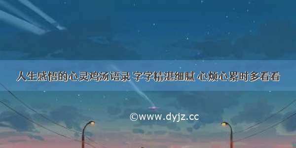 人生感悟的心灵鸡汤语录 字字精湛细腻 心烦心累时多看看