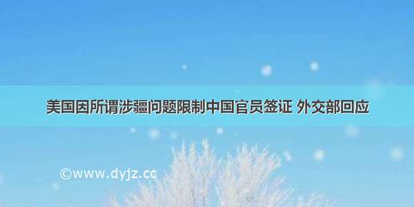 美国因所谓涉疆问题限制中国官员签证 外交部回应