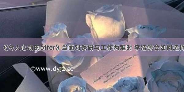 《令人心动的offer》当面对保研与工作两难时 李浩源会如何选择