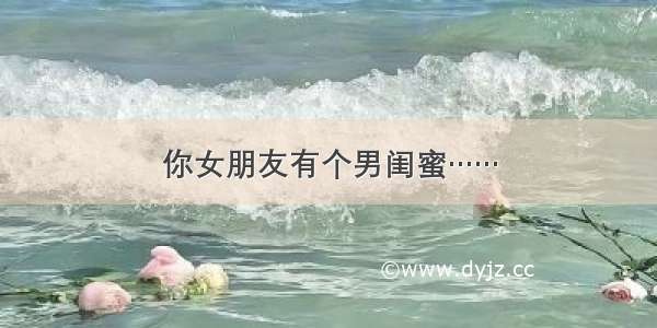 你女朋友有个男闺蜜……