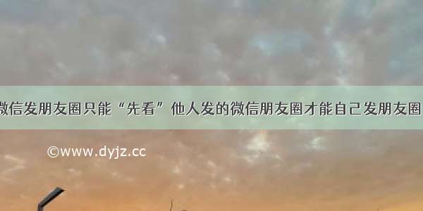 微信发朋友圈只能“先看”他人发的微信朋友圈才能自己发朋友圈？