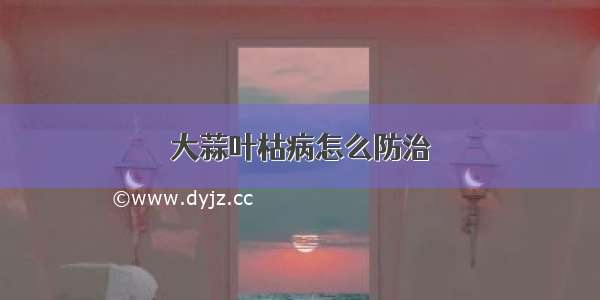 大蒜叶枯病怎么防治