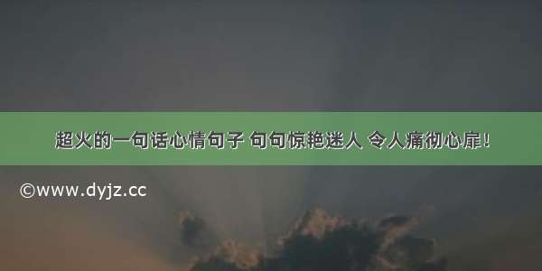 超火的一句话心情句子 句句惊艳迷人 令人痛彻心扉！