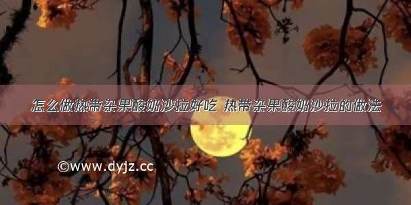 怎么做热带杂果酸奶沙拉好吃 热带杂果酸奶沙拉的做法