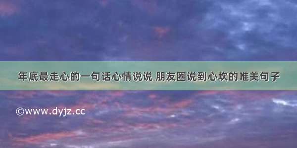 年底最走心的一句话心情说说 朋友圈说到心坎的唯美句子