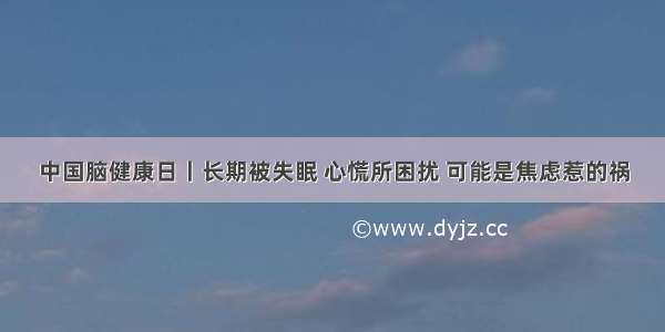 中国脑健康日丨长期被失眠 心慌所困扰 可能是焦虑惹的祸