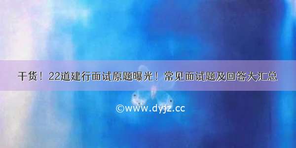 干货！22道建行面试原题曝光！常见面试题及回答大汇总