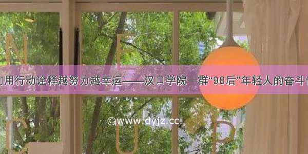 他们用行动诠释越努力越幸运——汉口学院一群“98后”年轻人的奋斗青春