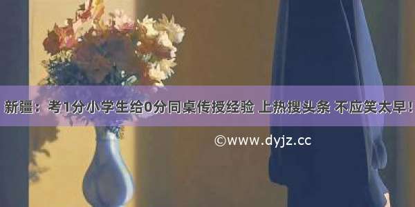 新疆：考1分小学生给0分同桌传授经验 上热搜头条 不应笑太早！