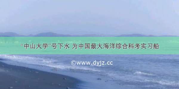 “中山大学”号下水 为中国最大海洋综合科考实习船