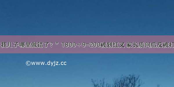 “我儿子哪里做错了？”1800÷9=200被划红叉 家长质问后反被打脸