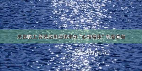 关爱职工 薛城区陶庄镇举办“心理健康”专题讲座