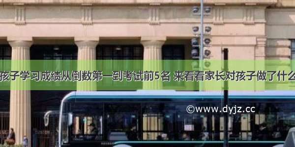 孩子学习成绩从倒数第一到考试前5名 来看看家长对孩子做了什么