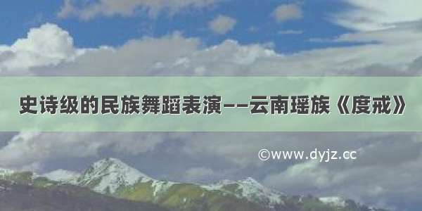 史诗级的民族舞蹈表演——云南瑶族《度戒》