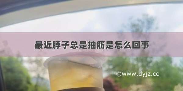 最近脖子总是抽筋是怎么回事