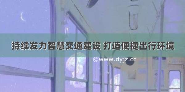 持续发力智慧交通建设 打造便捷出行环境