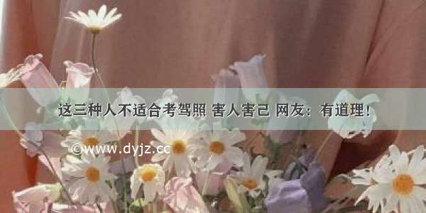 这三种人不适合考驾照 害人害己 网友：有道理！