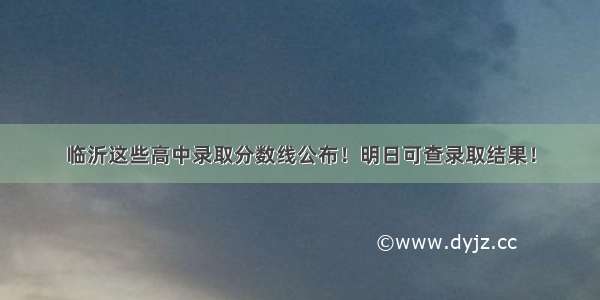 临沂这些高中录取分数线公布！明日可查录取结果！