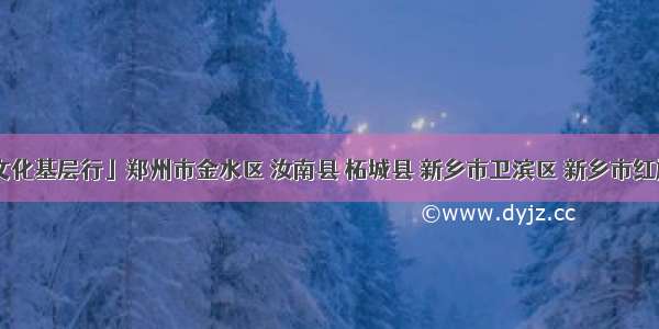 「法治文化基层行」郑州市金水区 汝南县 柘城县 新乡市卫滨区 新乡市红旗区 驻马