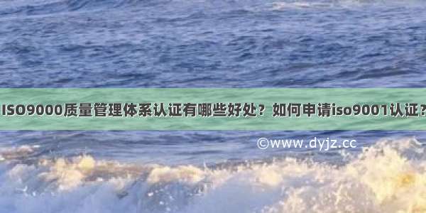 ISO9000质量管理体系认证有哪些好处？如何申请iso9001认证？