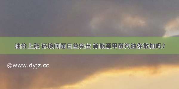 油价上涨 环境问题日益突出 新能源甲醇汽油你敢加吗？