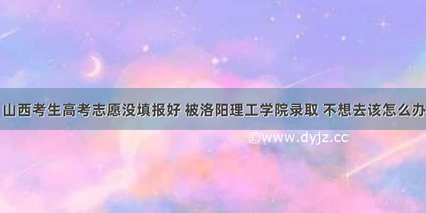 山西考生高考志愿没填报好 被洛阳理工学院录取 不想去该怎么办