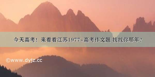 今天高考！来看看江苏1977~高考作文题 找找你那年？