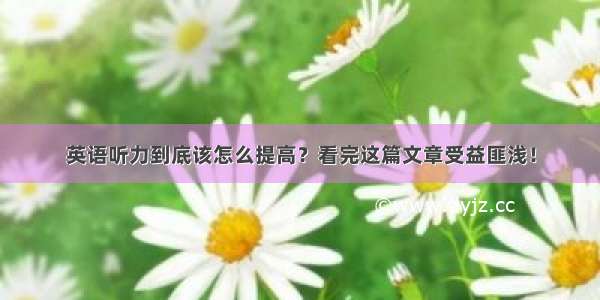 英语听力到底该怎么提高？看完这篇文章受益匪浅！