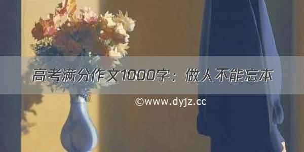 高考满分作文1000字：做人不能忘本