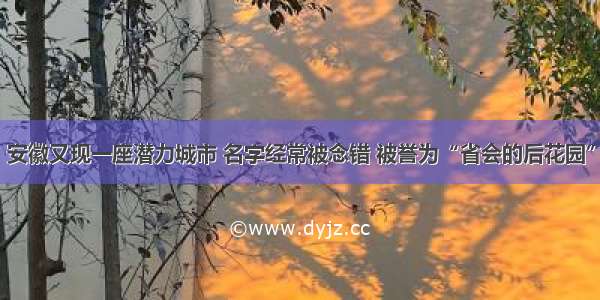 安徽又现一座潜力城市 名字经常被念错 被誉为“省会的后花园”