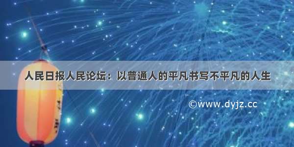 人民日报人民论坛：以普通人的平凡书写不平凡的人生