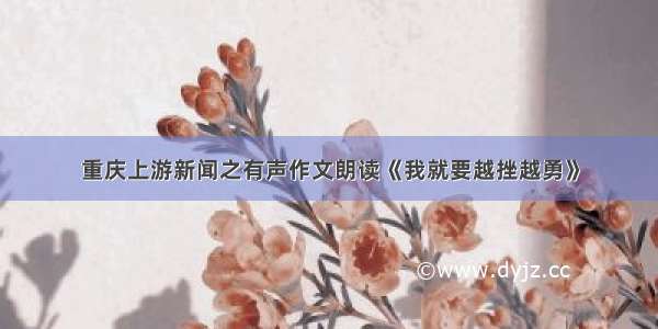 重庆上游新闻之有声作文朗读《我就要越挫越勇》