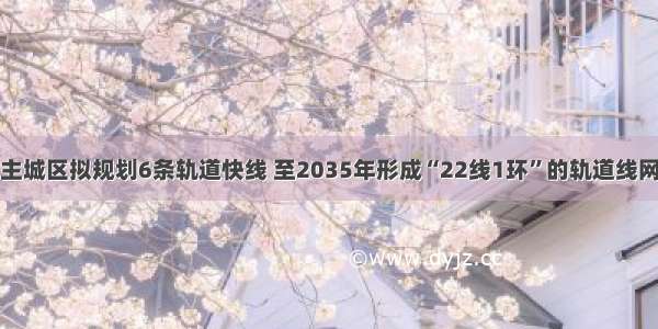 重庆主城区拟规划6条轨道快线 至2035年形成“22线1环”的轨道线网布局