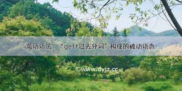 英语语法：“get+过去分词”构成的被动语态