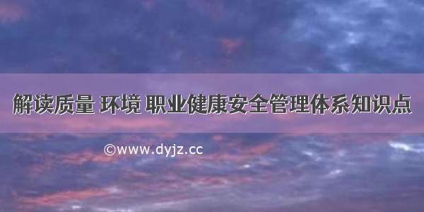 解读质量 环境 职业健康安全管理体系知识点