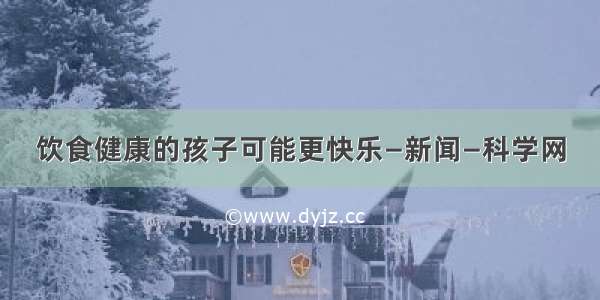 饮食健康的孩子可能更快乐—新闻—科学网