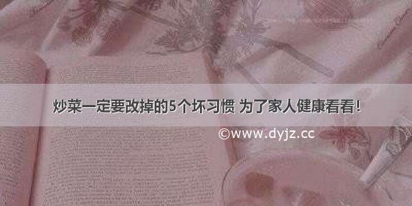 炒菜一定要改掉的5个坏习惯 为了家人健康看看！