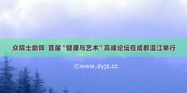 众院士助阵  首届“健康与艺术”高峰论坛在成都温江举行