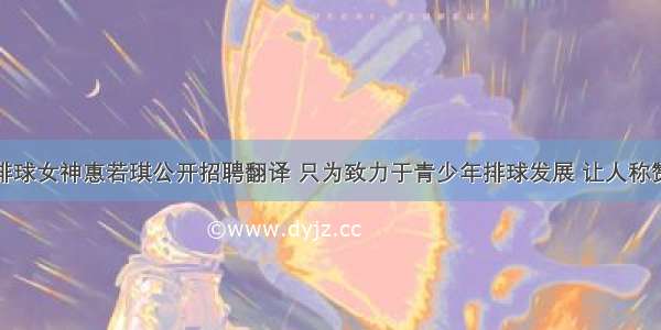 排球女神惠若琪公开招聘翻译 只为致力于青少年排球发展 让人称赞