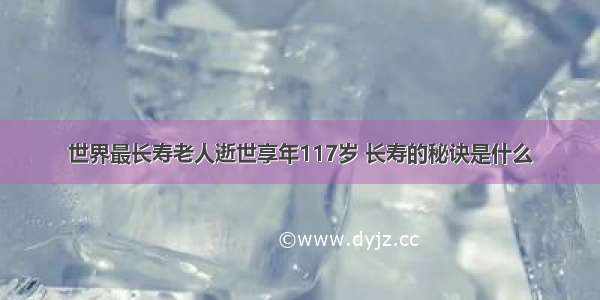 世界最长寿老人逝世享年117岁 长寿的秘诀是什么