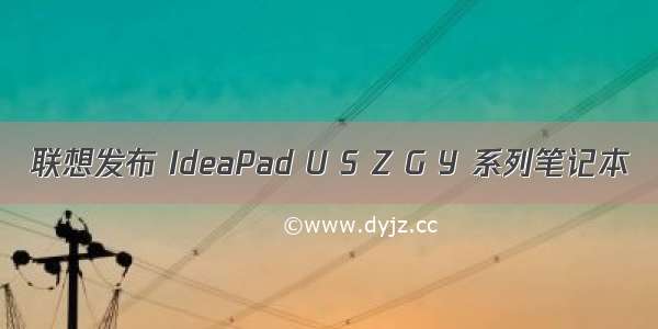 联想发布 IdeaPad U S Z G Y 系列笔记本