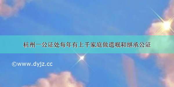 杭州一公证处每年有上千家庭做遗嘱和继承公证