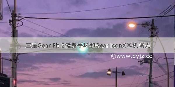 三星Gear Fit 2健身手环和Gear IconX耳机曝光