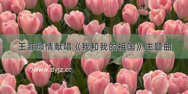 王菲倾情献唱《我和我的祖国》主题曲