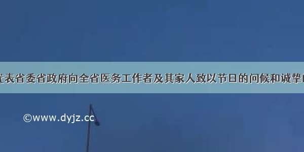 尹力代表省委省政府向全省医务工作者及其家人致以节日的问候和诚挚的祝福